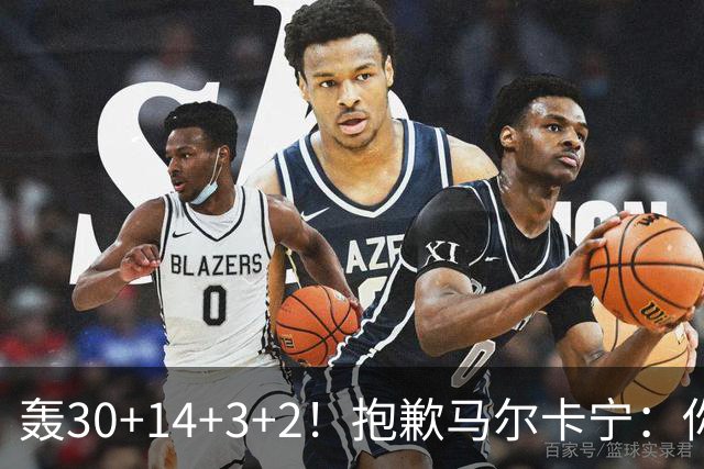 轰30+14+3+2！抱歉马尔卡宁：你从队史第二变成了队史第三